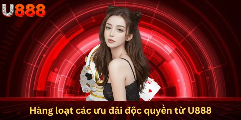 Hàng loạt các ưu đãi độc quyền từ U888